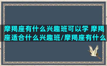 摩羯座有什么兴趣班可以学 摩羯座适合什么兴趣班/摩羯座有什么兴趣班可以学 摩羯座适合什么兴趣班-我的网站